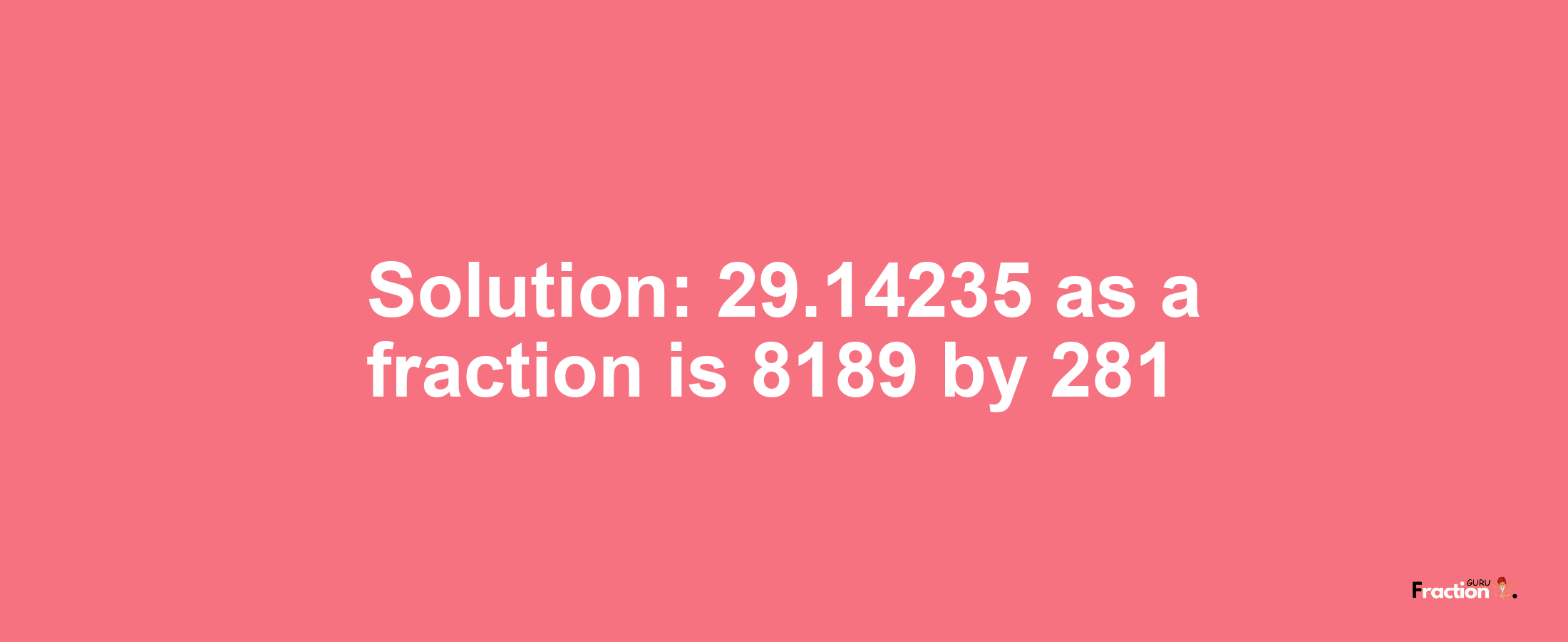 Solution:29.14235 as a fraction is 8189/281